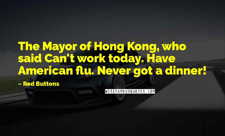 Red Buttons Quotes: The Mayor of Hong Kong, who said Can't work today. Have American flu. Never got a dinner!