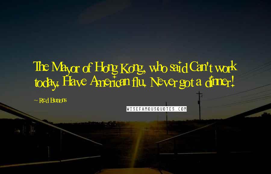 Red Buttons Quotes: The Mayor of Hong Kong, who said Can't work today. Have American flu. Never got a dinner!