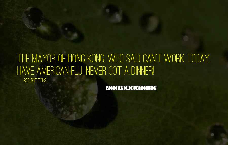 Red Buttons Quotes: The Mayor of Hong Kong, who said Can't work today. Have American flu. Never got a dinner!