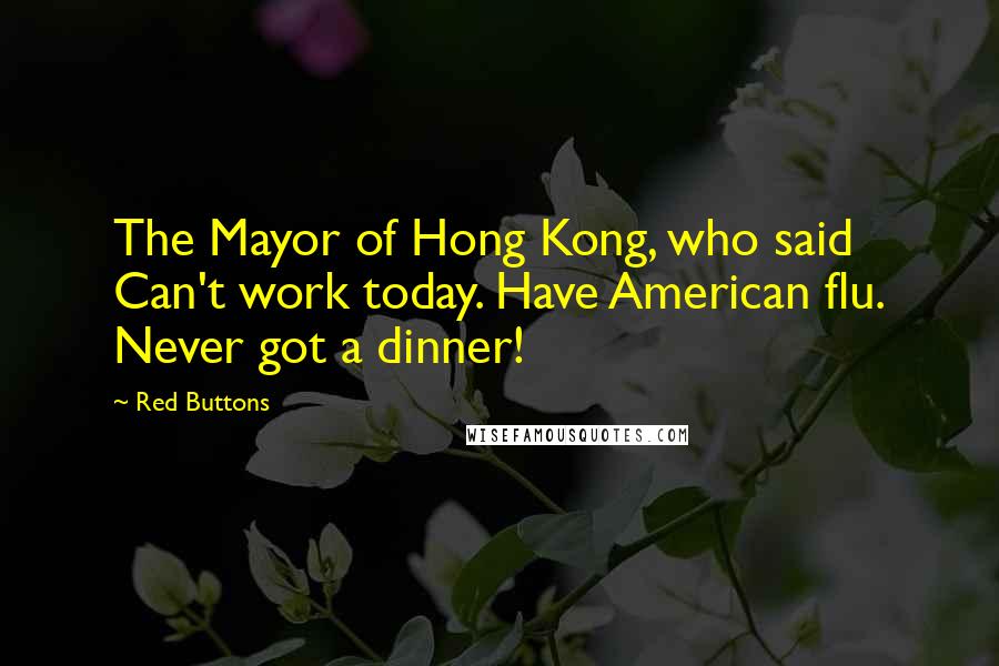 Red Buttons Quotes: The Mayor of Hong Kong, who said Can't work today. Have American flu. Never got a dinner!