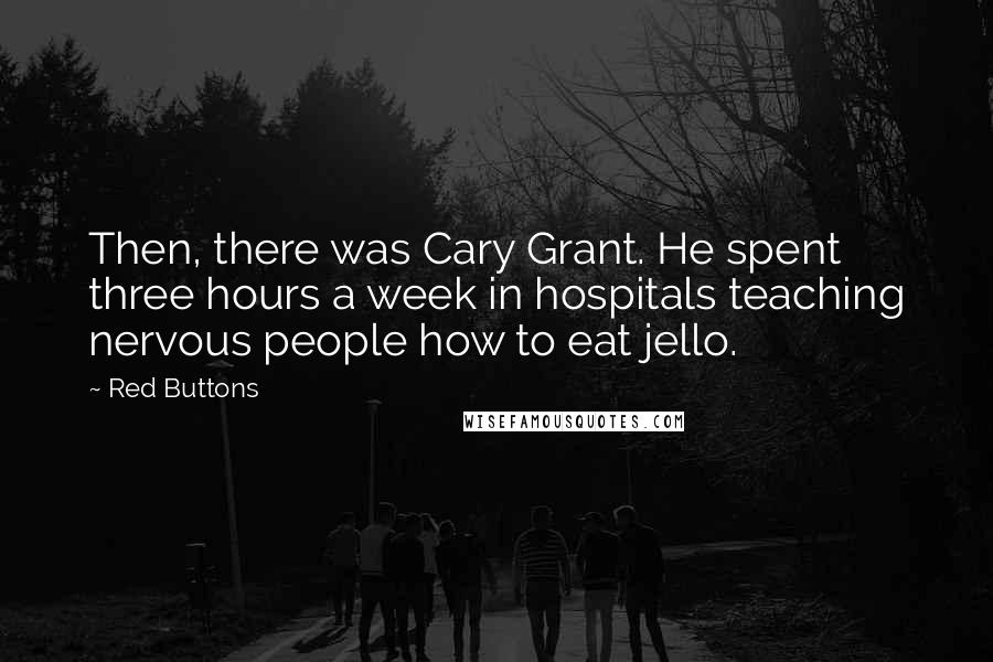 Red Buttons Quotes: Then, there was Cary Grant. He spent three hours a week in hospitals teaching nervous people how to eat jello.