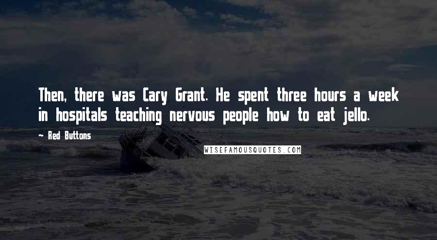 Red Buttons Quotes: Then, there was Cary Grant. He spent three hours a week in hospitals teaching nervous people how to eat jello.