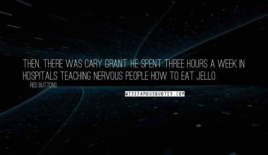 Red Buttons Quotes: Then, there was Cary Grant. He spent three hours a week in hospitals teaching nervous people how to eat jello.