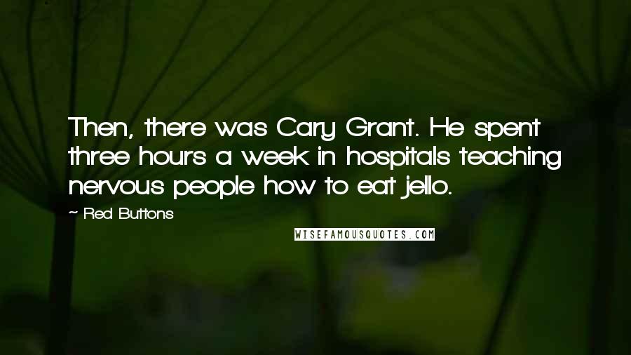 Red Buttons Quotes: Then, there was Cary Grant. He spent three hours a week in hospitals teaching nervous people how to eat jello.