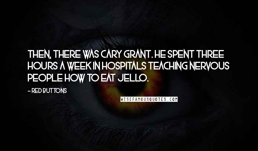 Red Buttons Quotes: Then, there was Cary Grant. He spent three hours a week in hospitals teaching nervous people how to eat jello.