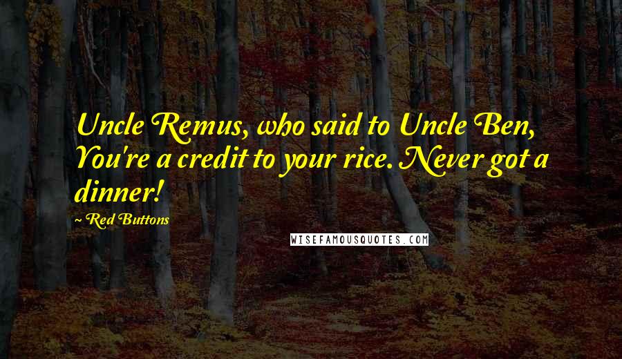 Red Buttons Quotes: Uncle Remus, who said to Uncle Ben, You're a credit to your rice. Never got a dinner!