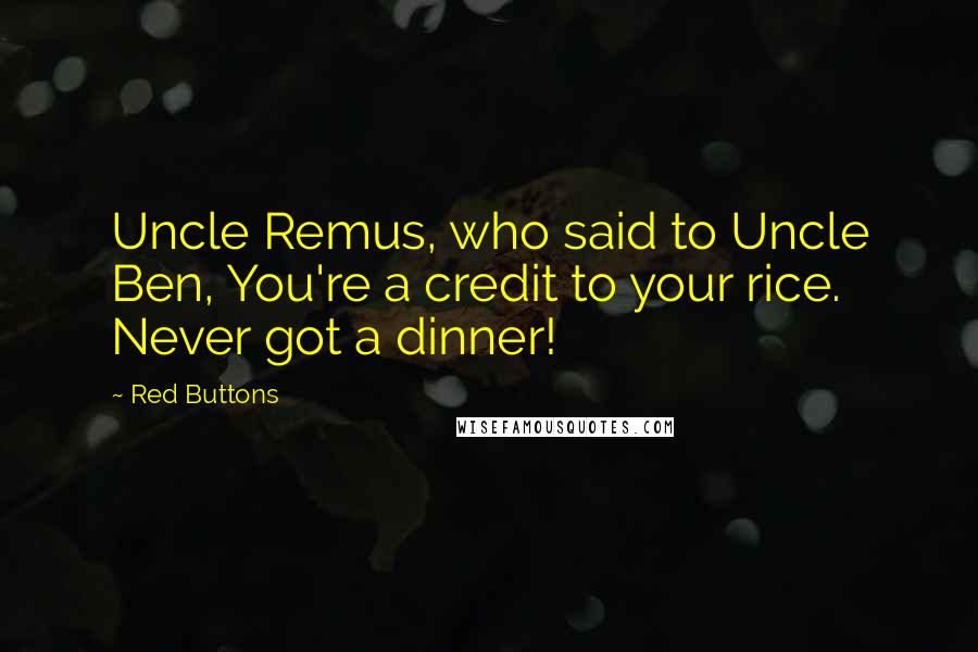 Red Buttons Quotes: Uncle Remus, who said to Uncle Ben, You're a credit to your rice. Never got a dinner!