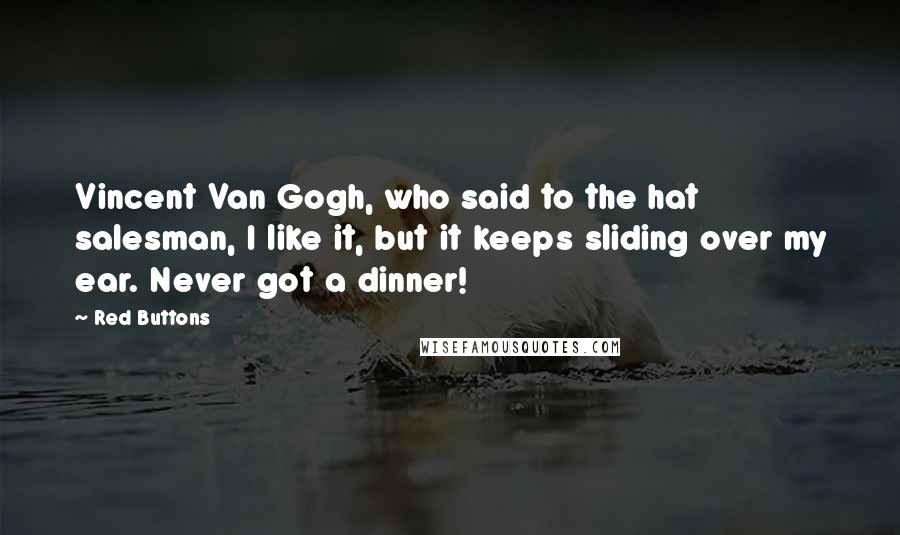 Red Buttons Quotes: Vincent Van Gogh, who said to the hat salesman, I like it, but it keeps sliding over my ear. Never got a dinner!