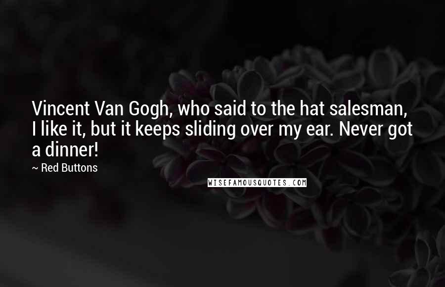 Red Buttons Quotes: Vincent Van Gogh, who said to the hat salesman, I like it, but it keeps sliding over my ear. Never got a dinner!