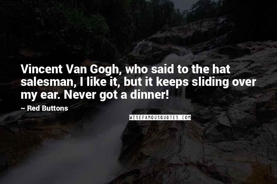 Red Buttons Quotes: Vincent Van Gogh, who said to the hat salesman, I like it, but it keeps sliding over my ear. Never got a dinner!