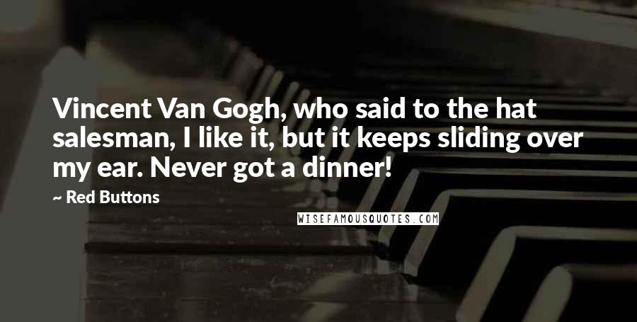 Red Buttons Quotes: Vincent Van Gogh, who said to the hat salesman, I like it, but it keeps sliding over my ear. Never got a dinner!