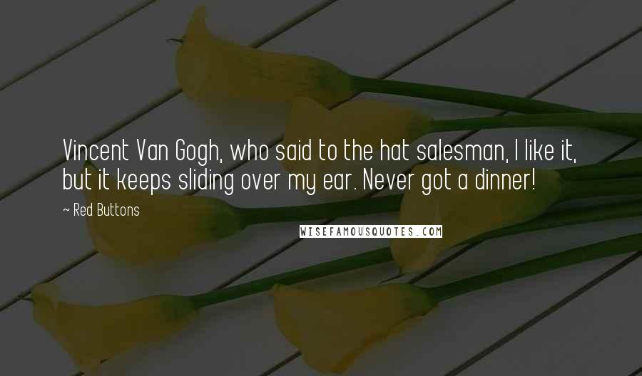 Red Buttons Quotes: Vincent Van Gogh, who said to the hat salesman, I like it, but it keeps sliding over my ear. Never got a dinner!