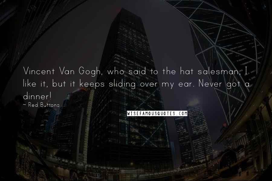 Red Buttons Quotes: Vincent Van Gogh, who said to the hat salesman, I like it, but it keeps sliding over my ear. Never got a dinner!