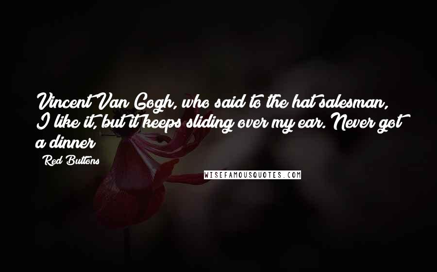 Red Buttons Quotes: Vincent Van Gogh, who said to the hat salesman, I like it, but it keeps sliding over my ear. Never got a dinner!