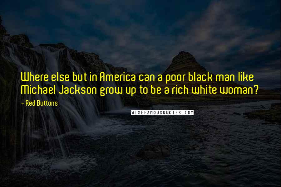 Red Buttons Quotes: Where else but in America can a poor black man like Michael Jackson grow up to be a rich white woman?