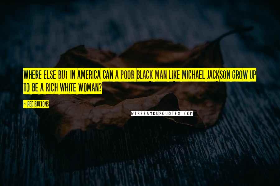 Red Buttons Quotes: Where else but in America can a poor black man like Michael Jackson grow up to be a rich white woman?