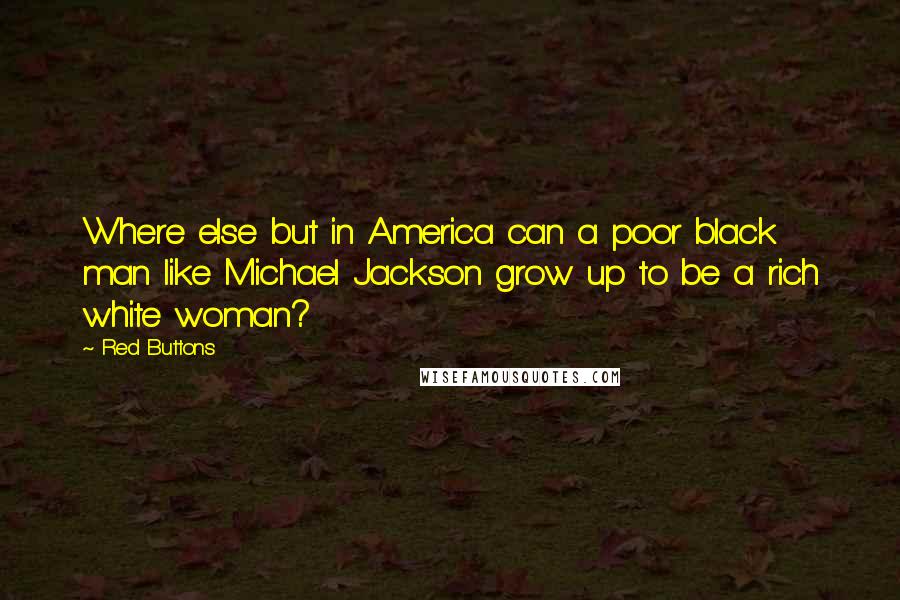 Red Buttons Quotes: Where else but in America can a poor black man like Michael Jackson grow up to be a rich white woman?