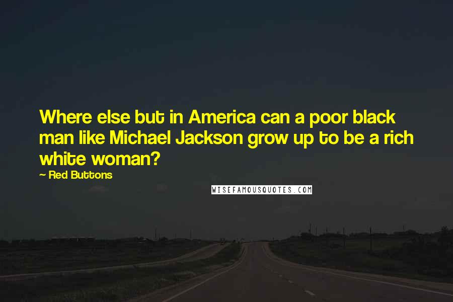 Red Buttons Quotes: Where else but in America can a poor black man like Michael Jackson grow up to be a rich white woman?