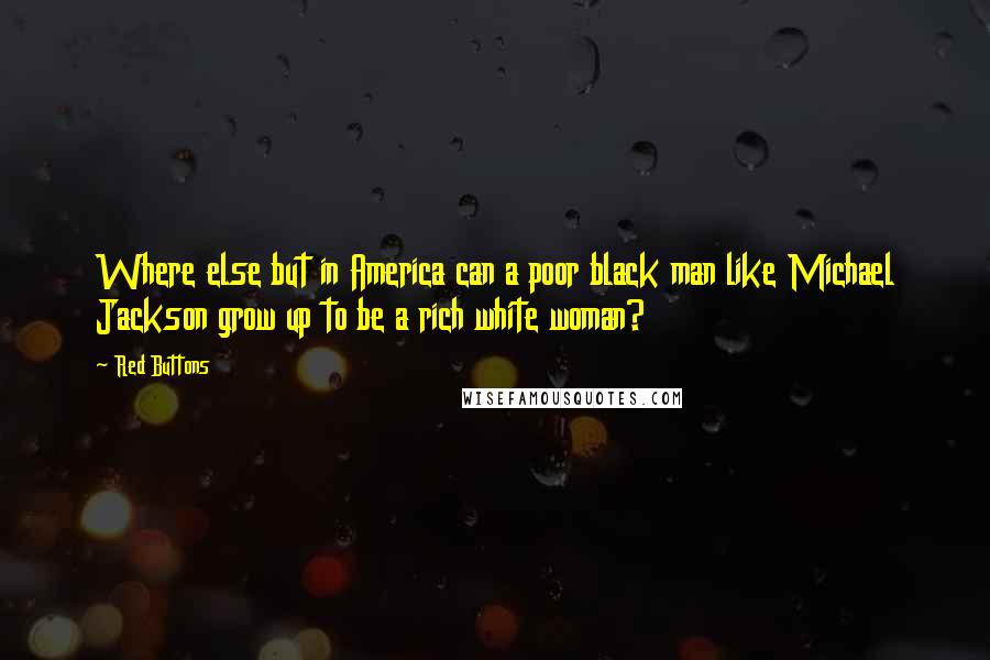 Red Buttons Quotes: Where else but in America can a poor black man like Michael Jackson grow up to be a rich white woman?