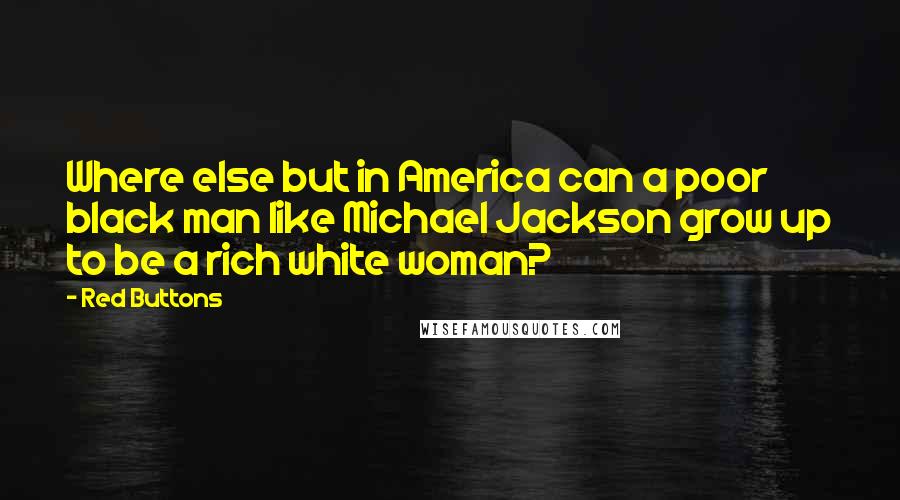 Red Buttons Quotes: Where else but in America can a poor black man like Michael Jackson grow up to be a rich white woman?