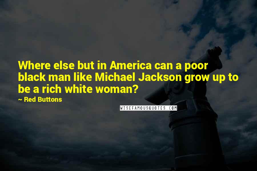 Red Buttons Quotes: Where else but in America can a poor black man like Michael Jackson grow up to be a rich white woman?