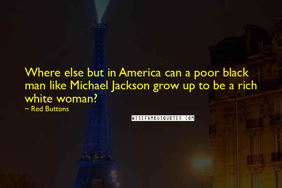 Red Buttons Quotes: Where else but in America can a poor black man like Michael Jackson grow up to be a rich white woman?