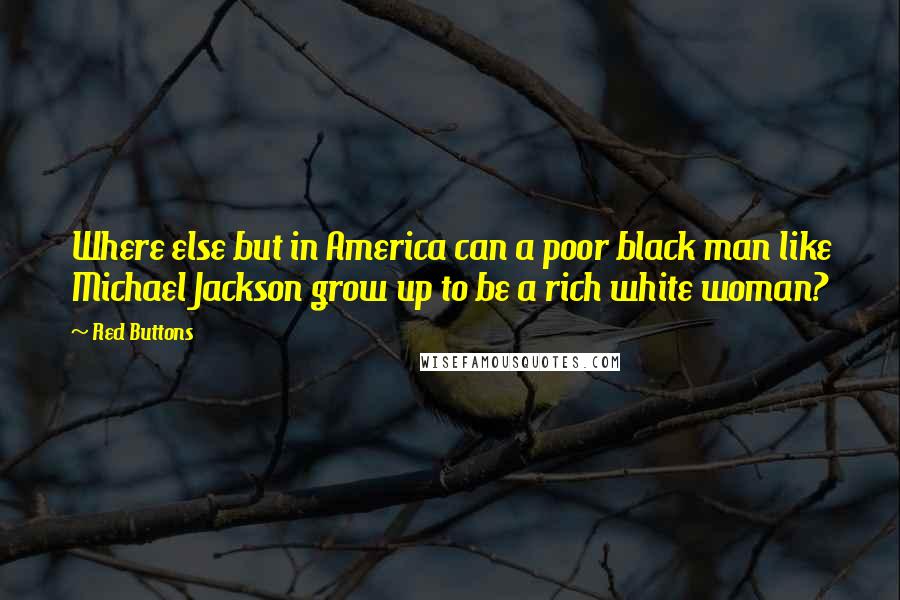 Red Buttons Quotes: Where else but in America can a poor black man like Michael Jackson grow up to be a rich white woman?