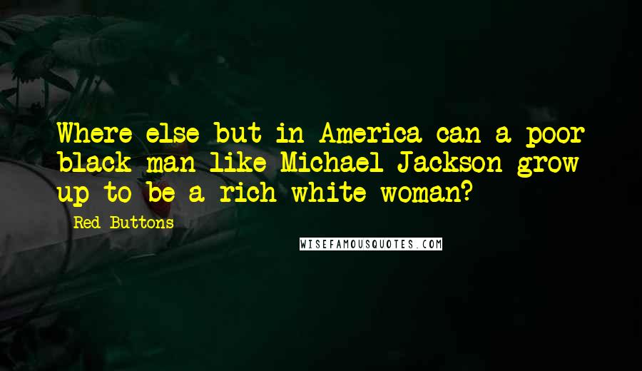 Red Buttons Quotes: Where else but in America can a poor black man like Michael Jackson grow up to be a rich white woman?