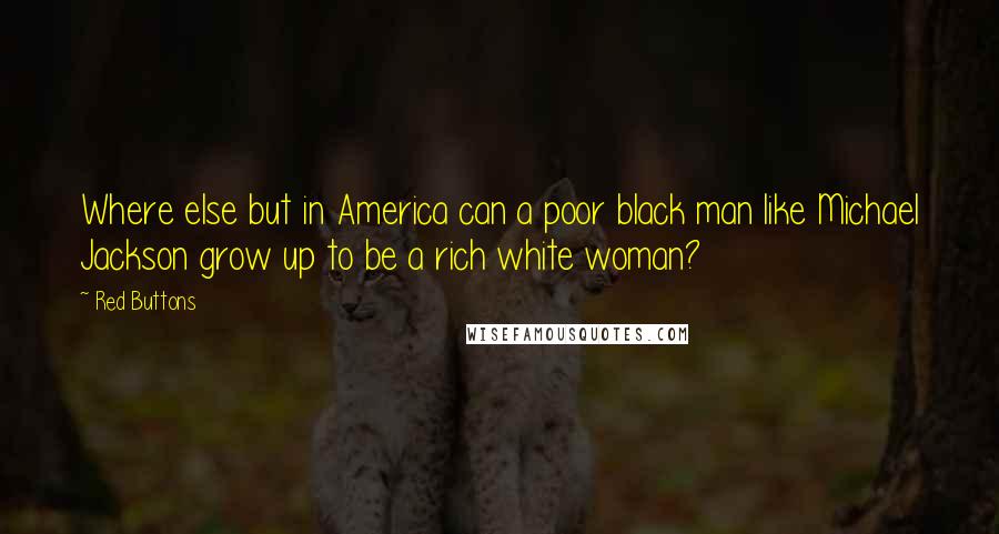 Red Buttons Quotes: Where else but in America can a poor black man like Michael Jackson grow up to be a rich white woman?