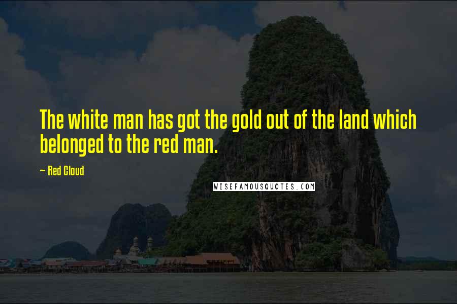 Red Cloud Quotes: The white man has got the gold out of the land which belonged to the red man.