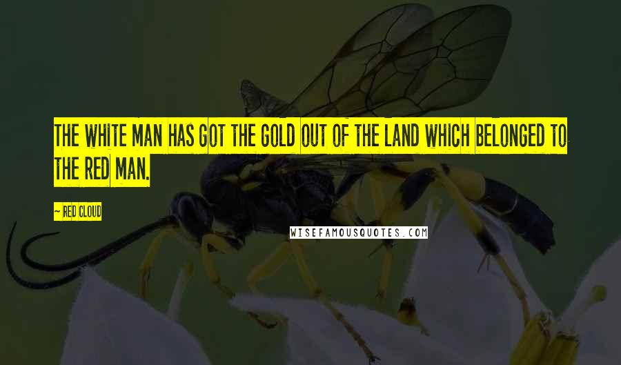 Red Cloud Quotes: The white man has got the gold out of the land which belonged to the red man.