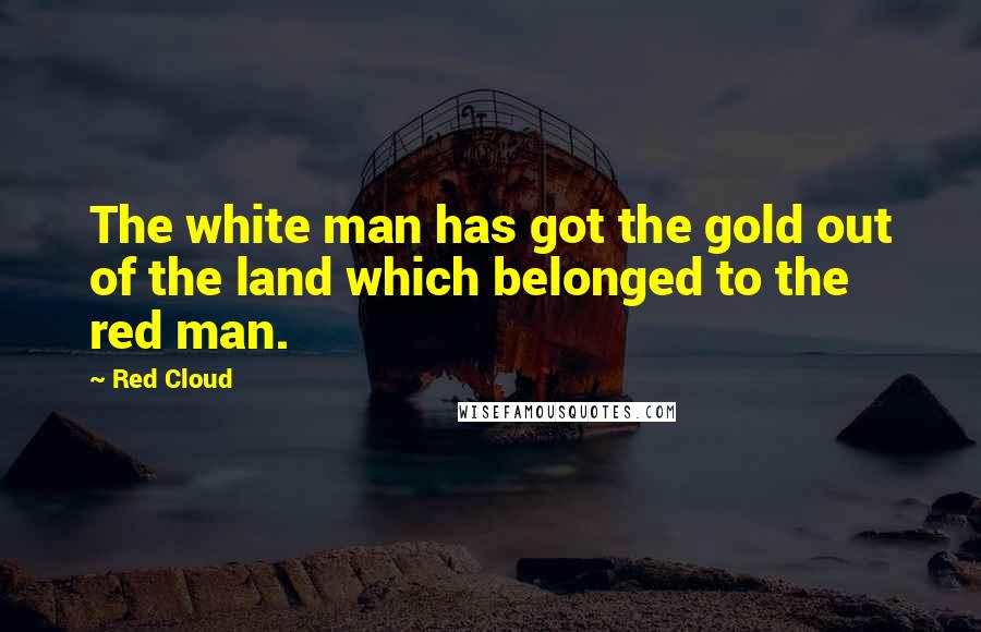 Red Cloud Quotes: The white man has got the gold out of the land which belonged to the red man.