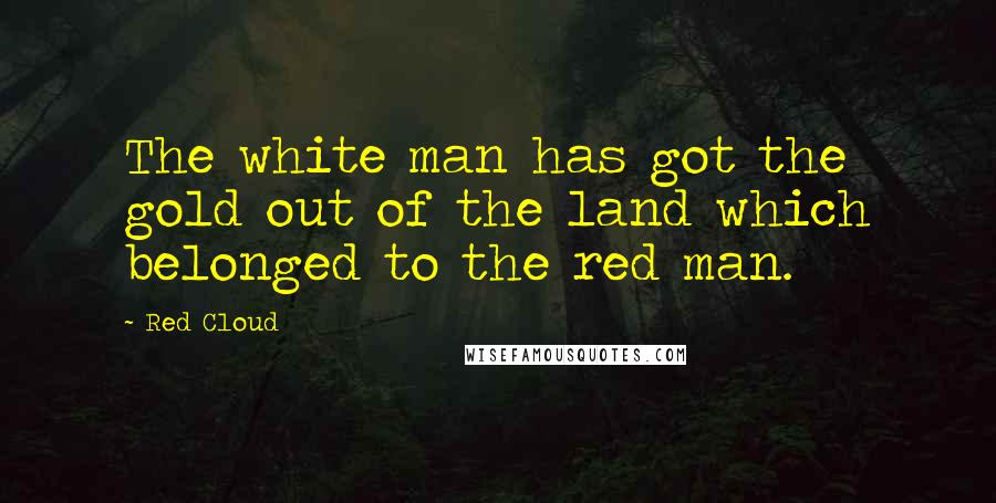 Red Cloud Quotes: The white man has got the gold out of the land which belonged to the red man.