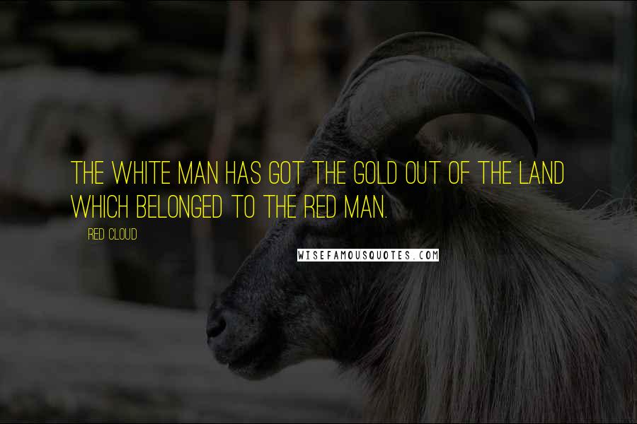 Red Cloud Quotes: The white man has got the gold out of the land which belonged to the red man.