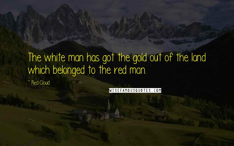 Red Cloud Quotes: The white man has got the gold out of the land which belonged to the red man.