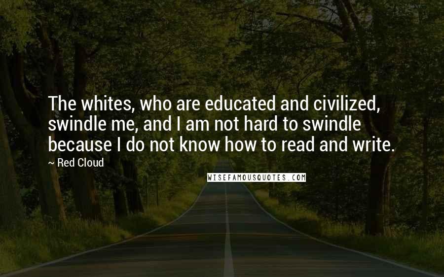 Red Cloud Quotes: The whites, who are educated and civilized, swindle me, and I am not hard to swindle because I do not know how to read and write.