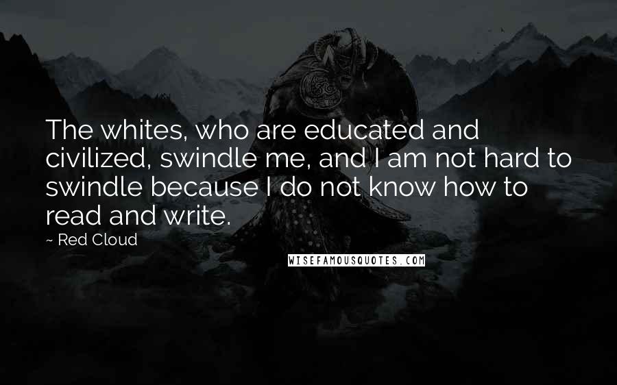 Red Cloud Quotes: The whites, who are educated and civilized, swindle me, and I am not hard to swindle because I do not know how to read and write.