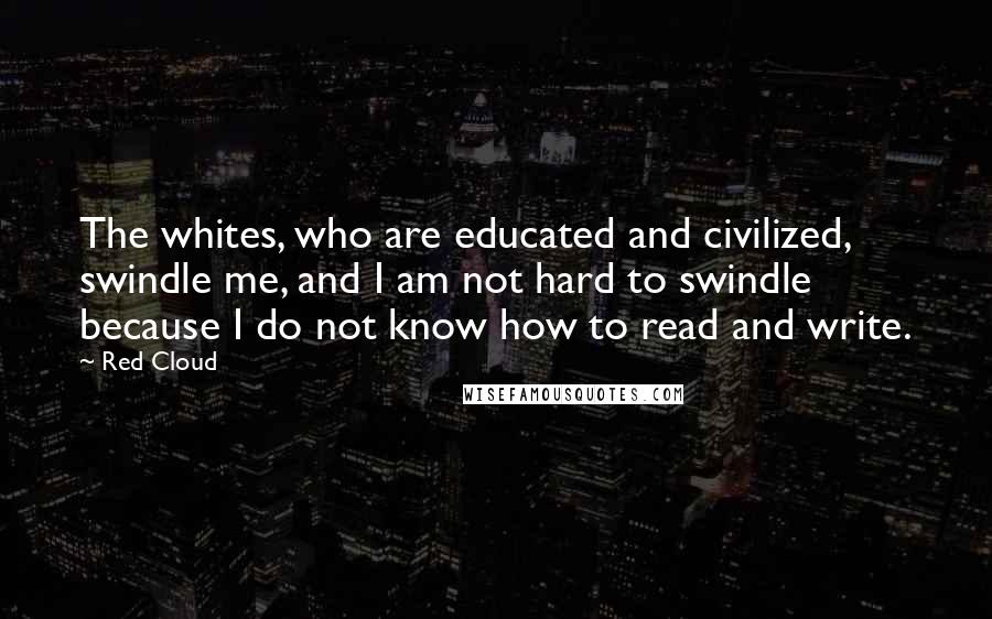 Red Cloud Quotes: The whites, who are educated and civilized, swindle me, and I am not hard to swindle because I do not know how to read and write.