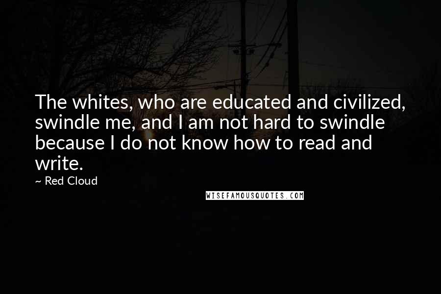 Red Cloud Quotes: The whites, who are educated and civilized, swindle me, and I am not hard to swindle because I do not know how to read and write.