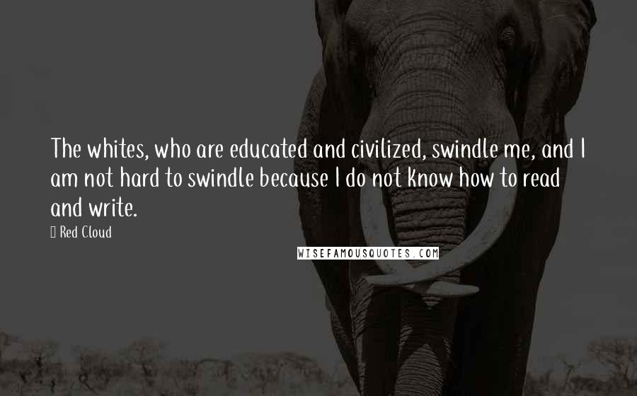 Red Cloud Quotes: The whites, who are educated and civilized, swindle me, and I am not hard to swindle because I do not know how to read and write.