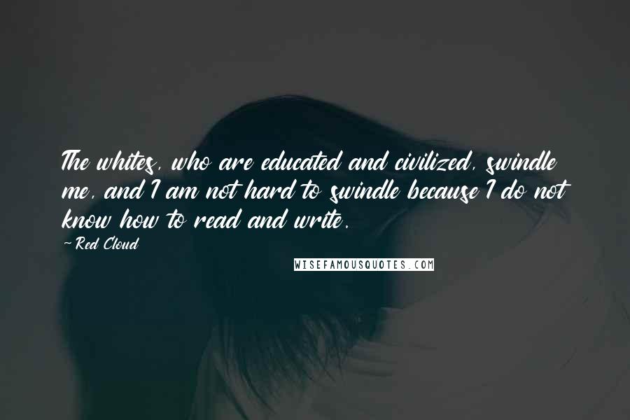 Red Cloud Quotes: The whites, who are educated and civilized, swindle me, and I am not hard to swindle because I do not know how to read and write.