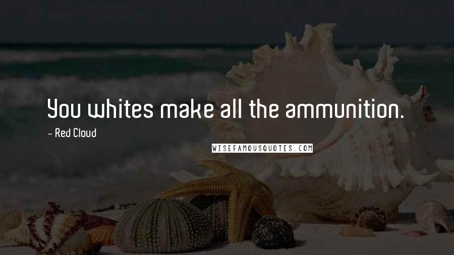 Red Cloud Quotes: You whites make all the ammunition.