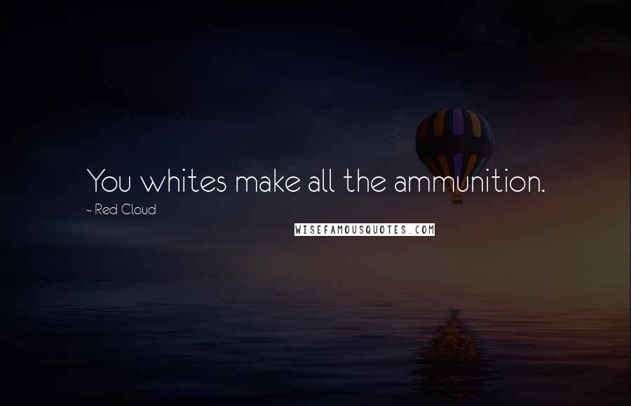 Red Cloud Quotes: You whites make all the ammunition.