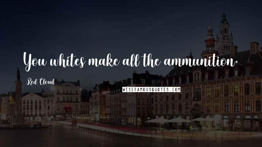Red Cloud Quotes: You whites make all the ammunition.