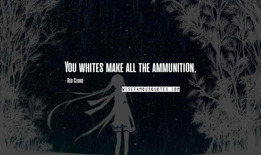 Red Cloud Quotes: You whites make all the ammunition.