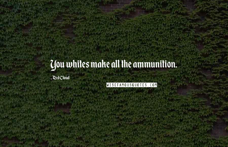 Red Cloud Quotes: You whites make all the ammunition.