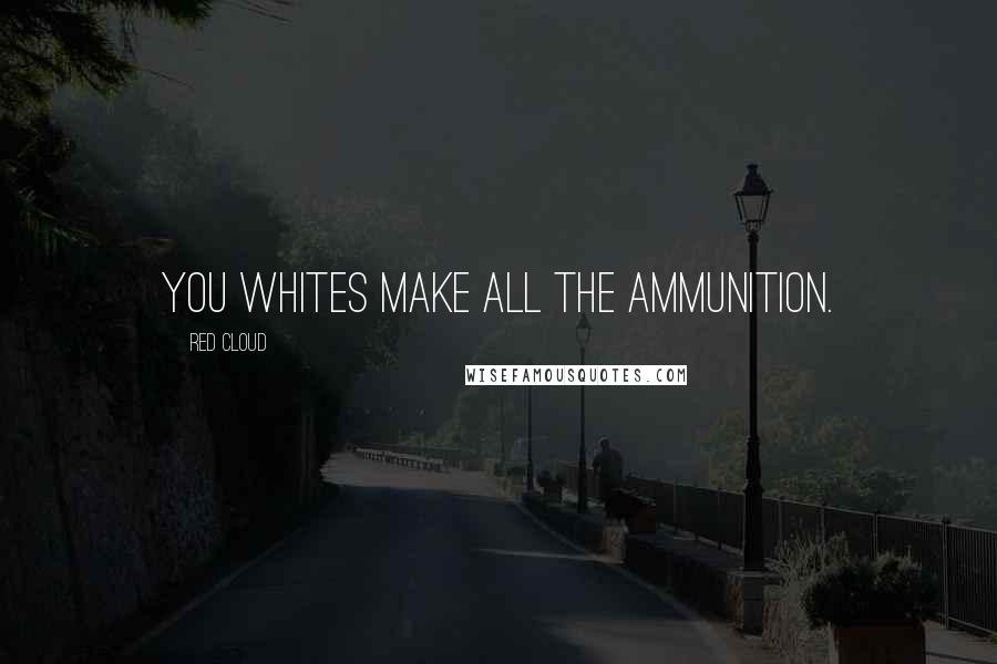 Red Cloud Quotes: You whites make all the ammunition.