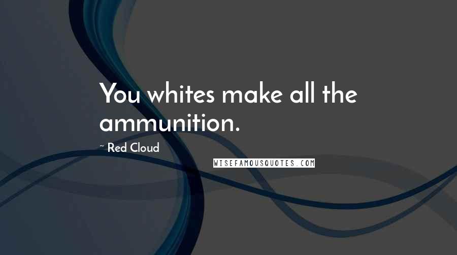 Red Cloud Quotes: You whites make all the ammunition.