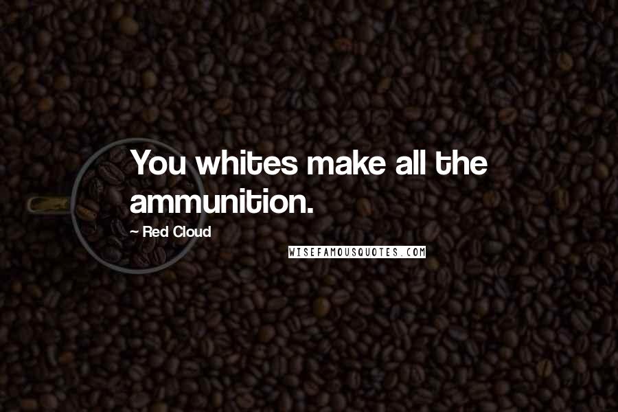 Red Cloud Quotes: You whites make all the ammunition.