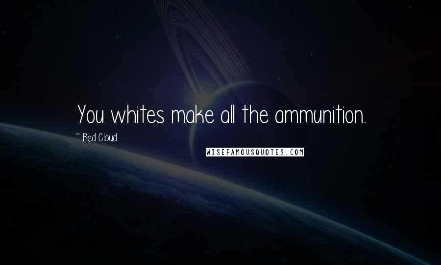 Red Cloud Quotes: You whites make all the ammunition.
